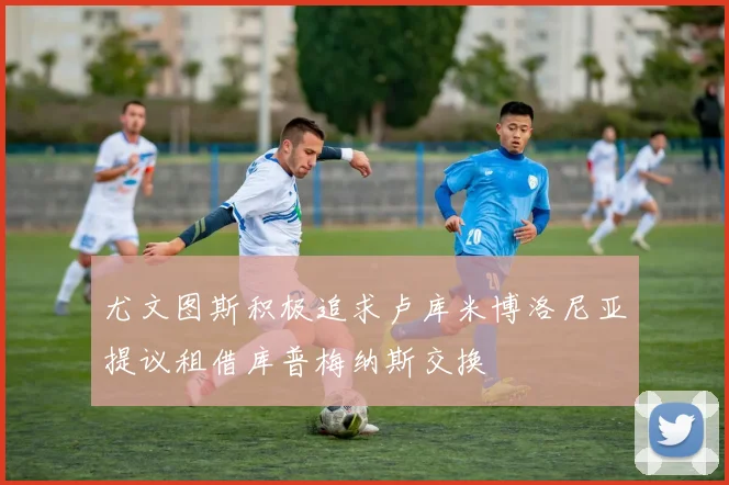 尤文图斯积极追求卢库米博洛尼亚提议租借库普梅纳斯交换